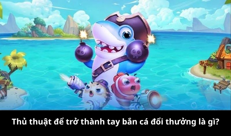 Thủ thuật để trở thành tay bắn cá đổi thưởng là gì?