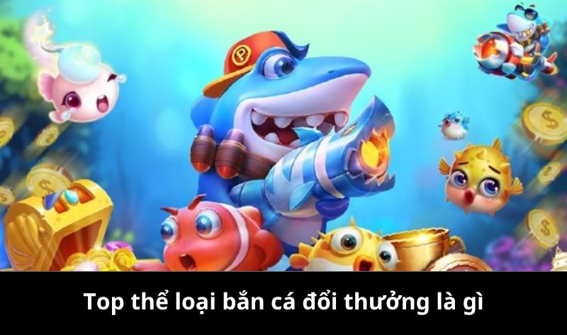Top thể loại bắn cá đổi thưởng là gì?