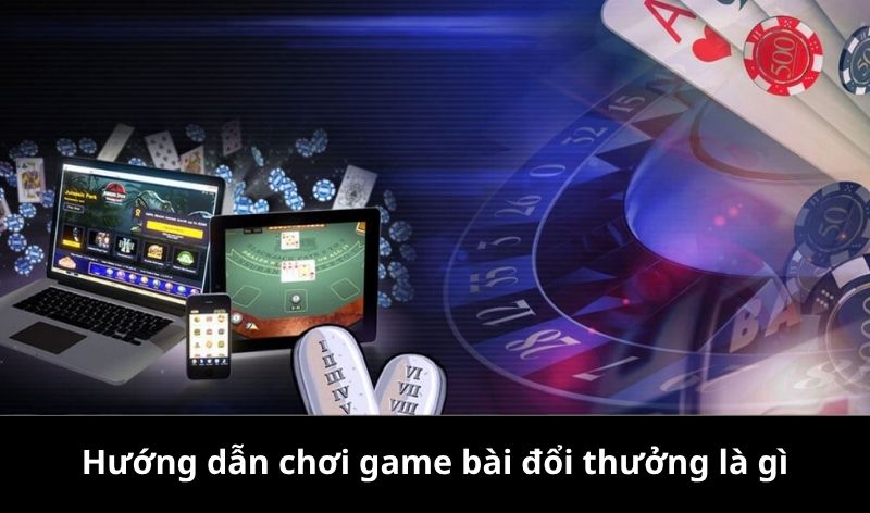 Hướng dẫn chơi game bài đổi thưởng là gì?